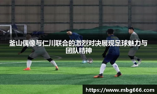 釜山偶像与仁川联合的激烈对决展现足球魅力与团队精神